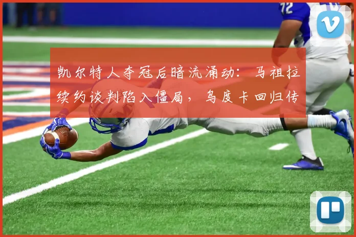 凯尔特人夺冠后暗流涌动：马祖拉续约谈判陷入僵局，乌度卡回归传闻再起