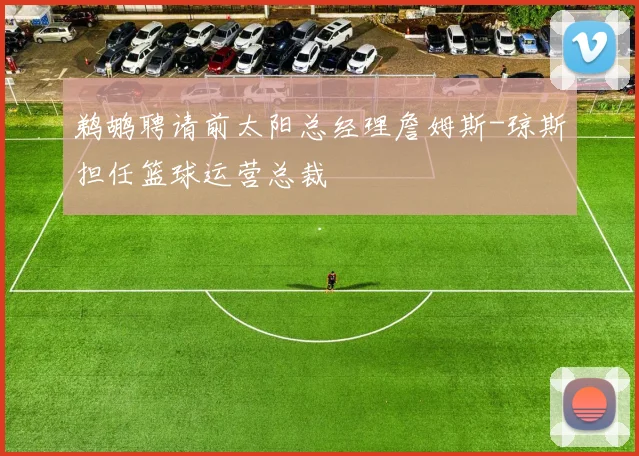 鹈鹕聘请前太阳总经理詹姆斯-琼斯担任篮球运营总裁